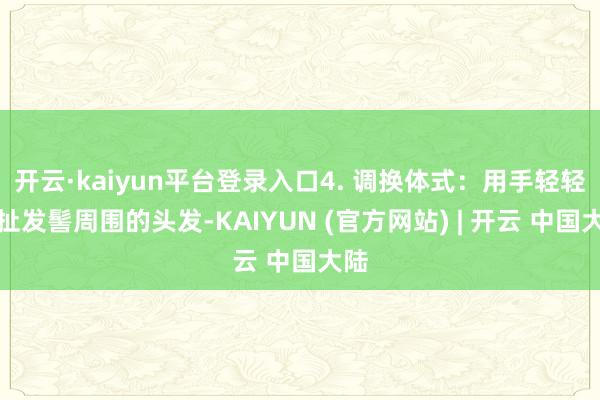 开云·kaiyun平台登录入口4. 调换体式：用手轻轻拉扯发髻周围的头发-KAIYUN (官方网站) | 开云 中国大陆