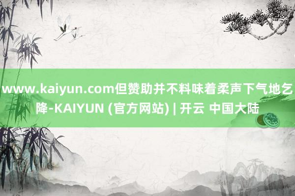 www.kaiyun.com但赞助并不料味着柔声下气地乞降-KAIYUN (官方网站) | 开云 中国大陆