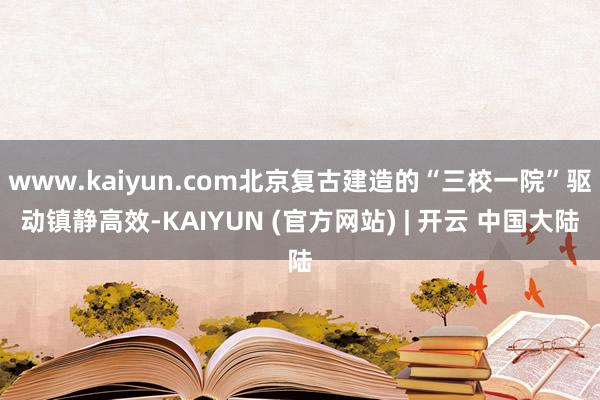 www.kaiyun.com北京复古建造的“三校一院”驱动镇静高效-KAIYUN (官方网站) | 开云 中国大陆