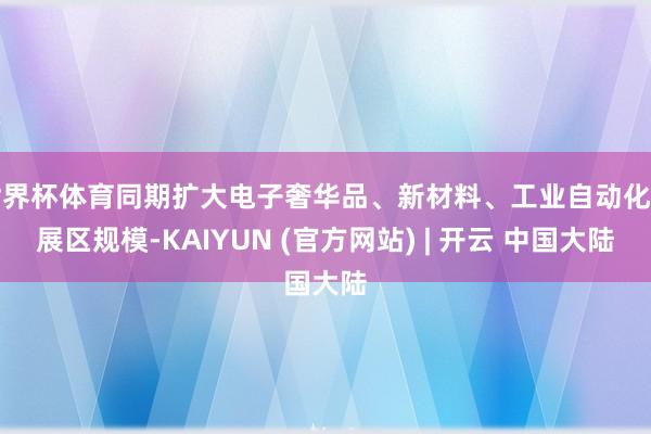 世界杯体育同期扩大电子奢华品、新材料、工业自动化等展区规模-KAIYUN (官方网站) | 开云 中国大陆