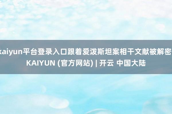 kaiyun平台登录入口跟着爱泼斯坦案相干文献被解密-KAIYUN (官方网站) | 开云 中国大陆