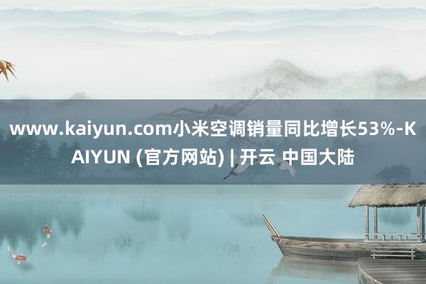 www.kaiyun.com小米空调销量同比增长53%-KAIYUN (官方网站) | 开云 中国大陆