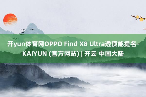 开yun体育网OPPO Find X8 Ultra透顶能提名-KAIYUN (官方网站) | 开云 中国大陆