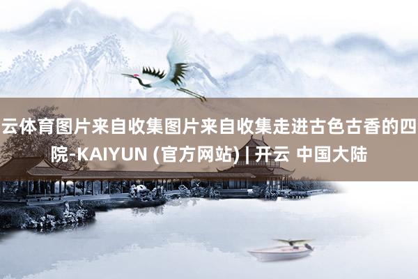 开云体育图片来自收集图片来自收集走进古色古香的四合院-KAIYUN (官方网站) | 开云 中国大陆