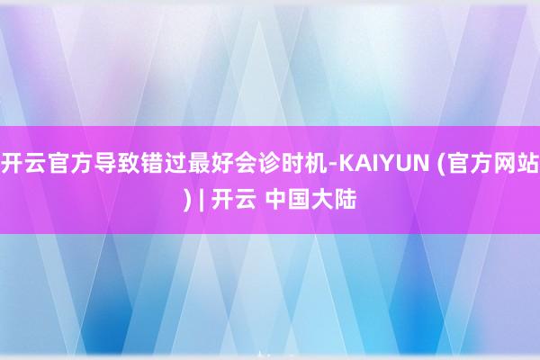 开云官方导致错过最好会诊时机-KAIYUN (官方网站) | 开云 中国大陆