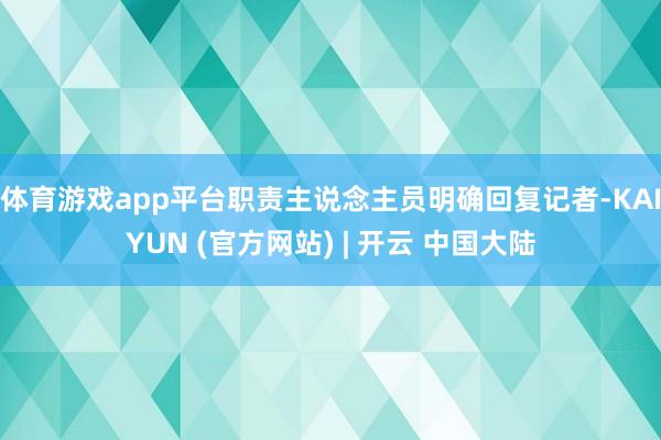 体育游戏app平台职责主说念主员明确回复记者-KAIYUN (官方网站) | 开云 中国大陆