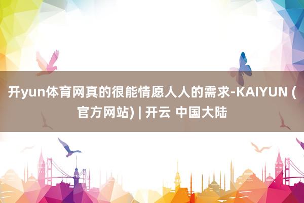 开yun体育网真的很能情愿人人的需求-KAIYUN (官方网站) | 开云 中国大陆