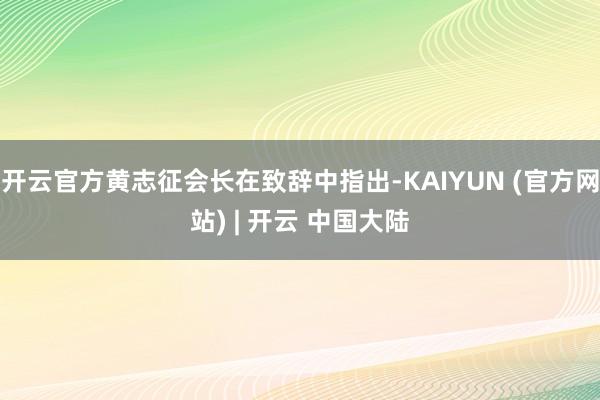 开云官方黄志征会长在致辞中指出-KAIYUN (官方网站) | 开云 中国大陆