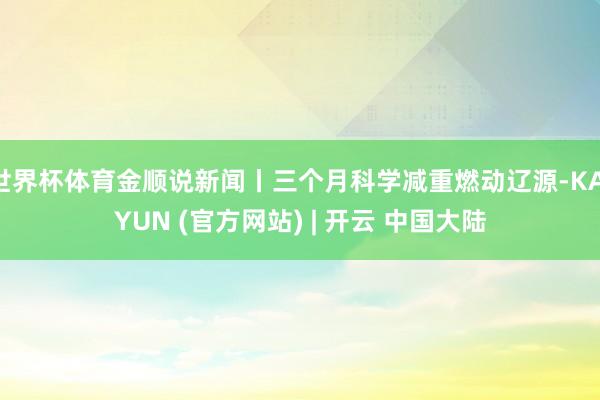 世界杯体育金顺说新闻丨三个月科学减重燃动辽源-KAIYUN (官方网站) | 开云 中国大陆