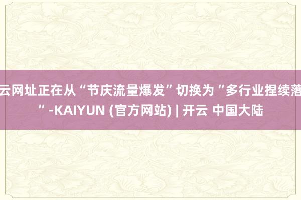 开云网址正在从“节庆流量爆发”切换为“多行业捏续落地”-KAIYUN (官方网站) | 开云 中国大陆