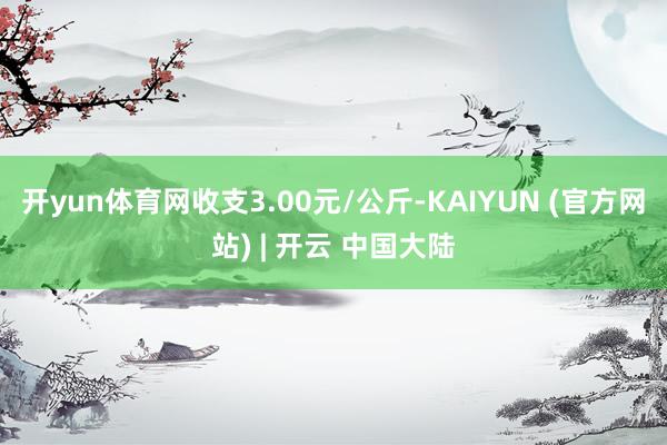 开yun体育网收支3.00元/公斤-KAIYUN (官方网站) | 开云 中国大陆