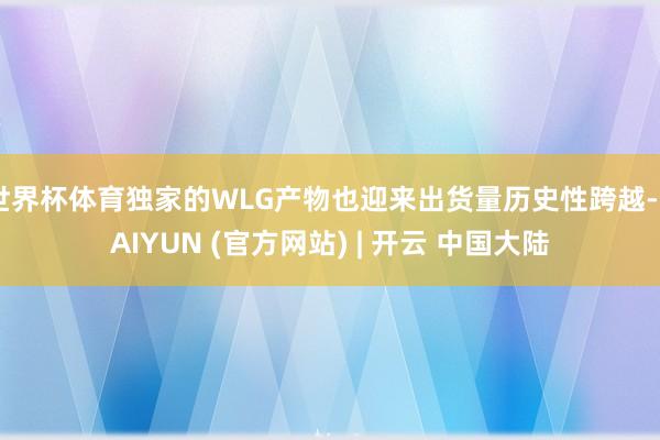 世界杯体育独家的WLG产物也迎来出货量历史性跨越-KAIYUN (官方网站) | 开云 中国大陆