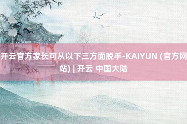 开云官方家长可从以下三方面脱手-KAIYUN (官方网站) | 开云 中国大陆