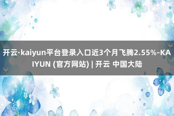 开云·kaiyun平台登录入口近3个月飞腾2.55%-KAIYUN (官方网站) | 开云 中国大陆