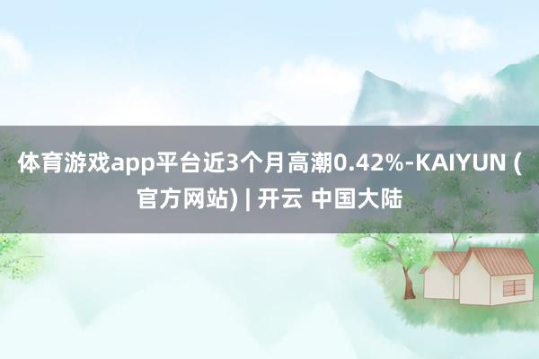 体育游戏app平台近3个月高潮0.42%-KAIYUN (官方网站) | 开云 中国大陆