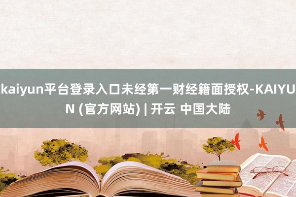 kaiyun平台登录入口未经第一财经籍面授权-KAIYUN (官方网站) | 开云 中国大陆