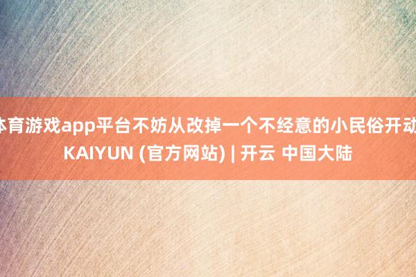 体育游戏app平台不妨从改掉一个不经意的小民俗开动-KAIYUN (官方网站) | 开云 中国大陆