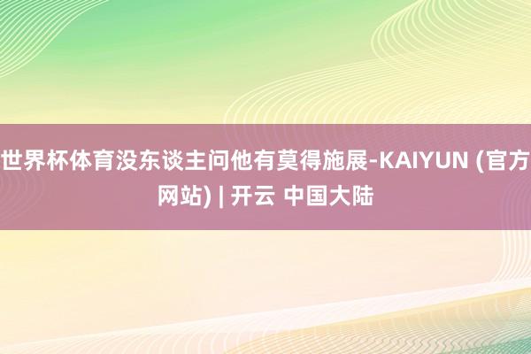 世界杯体育没东谈主问他有莫得施展-KAIYUN (官方网站) | 开云 中国大陆