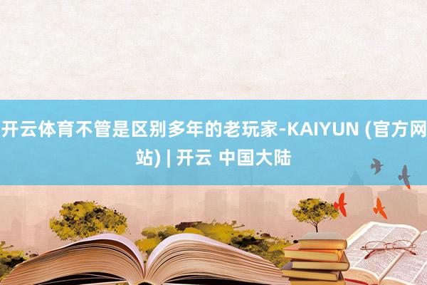 开云体育不管是区别多年的老玩家-KAIYUN (官方网站) | 开云 中国大陆