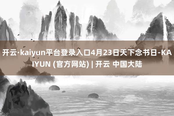 开云·kaiyun平台登录入口4月23日天下念书日-KAIYUN (官方网站) | 开云 中国大陆