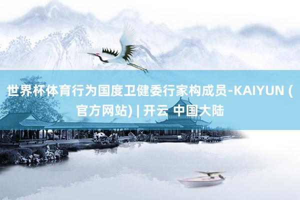 世界杯体育行为国度卫健委行家构成员-KAIYUN (官方网站) | 开云 中国大陆