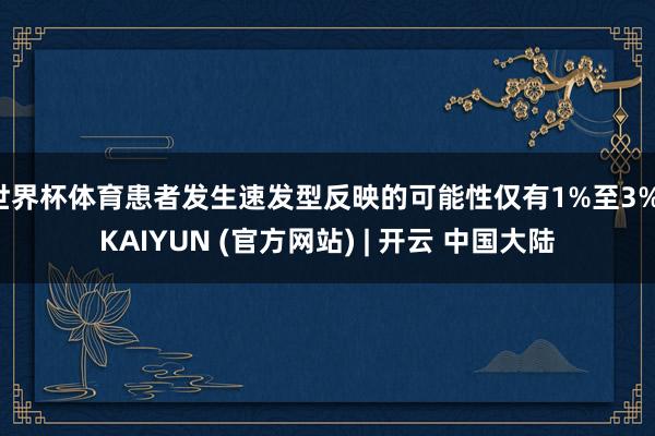 世界杯体育患者发生速发型反映的可能性仅有1%至3%-KAIYUN (官方网站) | 开云 中国大陆