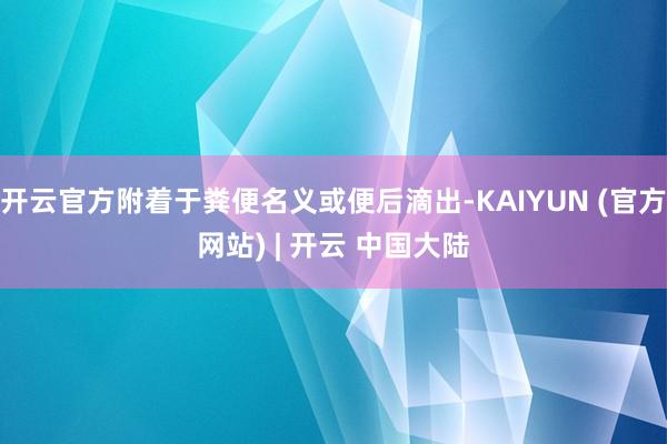 开云官方附着于粪便名义或便后滴出-KAIYUN (官方网站) | 开云 中国大陆