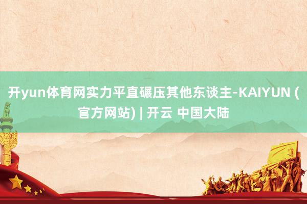 开yun体育网实力平直碾压其他东谈主-KAIYUN (官方网站) | 开云 中国大陆