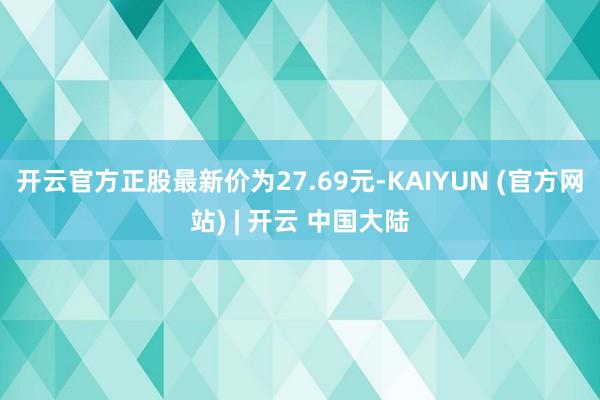 开云官方正股最新价为27.69元-KAIYUN (官方网站) | 开云 中国大陆