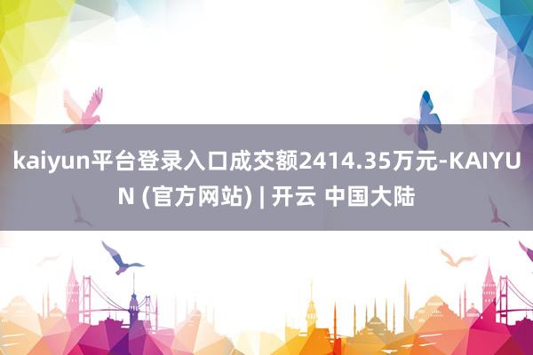 kaiyun平台登录入口成交额2414.35万元-KAIYUN (官方网站) | 开云 中国大陆