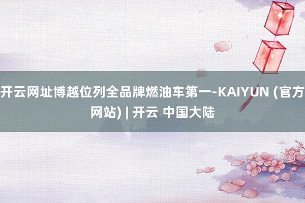 开云网址博越位列全品牌燃油车第一-KAIYUN (官方网站) | 开云 中国大陆