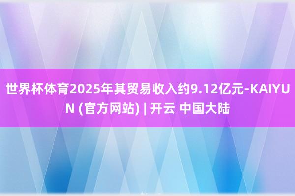 世界杯体育2025年其贸易收入约9.12亿元-KAIYUN (官方网站) | 开云 中国大陆