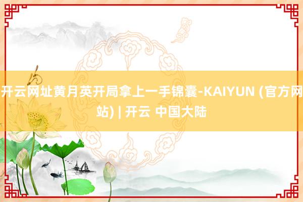 开云网址黄月英开局拿上一手锦囊-KAIYUN (官方网站) | 开云 中国大陆