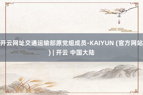 开云网址交通运输部原党组成员-KAIYUN (官方网站) | 开云 中国大陆