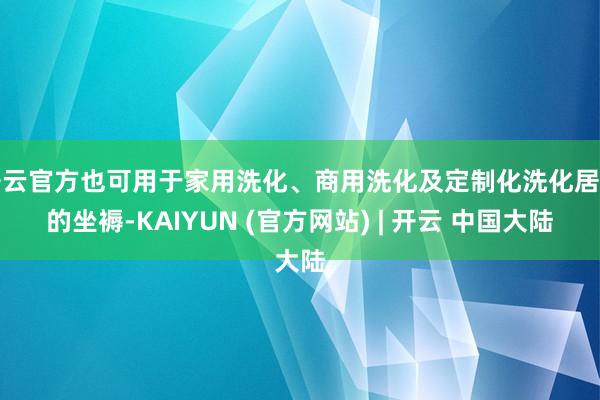开云官方也可用于家用洗化、商用洗化及定制化洗化居品的坐褥-KAIYUN (官方网站) | 开云 中国大陆