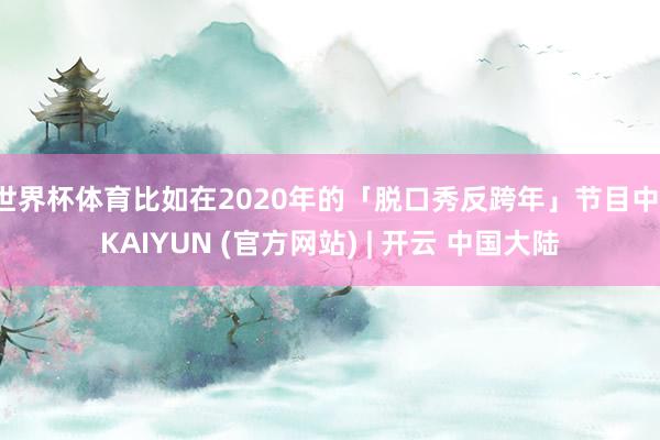 世界杯体育比如在2020年的「脱口秀反跨年」节目中-KAIYUN (官方网站) | 开云 中国大陆