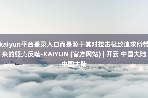 kaiyun平台登录入口而是源于其对技击极致追求所带来的躯壳反噬-KAIYUN (官方网站) | 开云 中国大陆