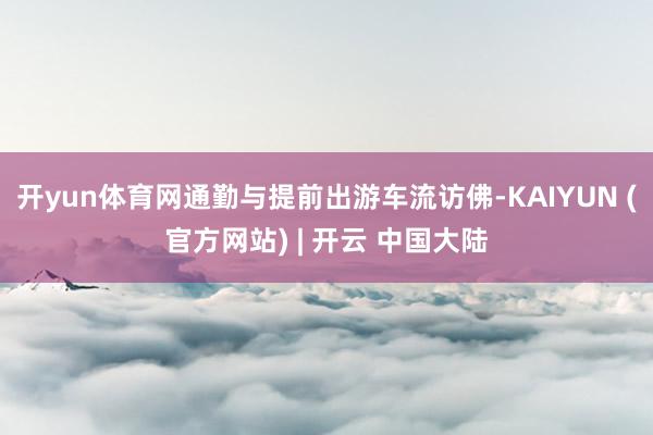 开yun体育网通勤与提前出游车流访佛-KAIYUN (官方网站) | 开云 中国大陆