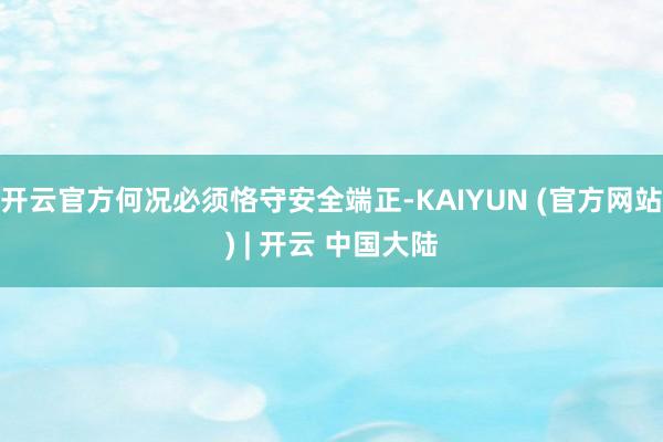 开云官方何况必须恪守安全端正-KAIYUN (官方网站) | 开云 中国大陆