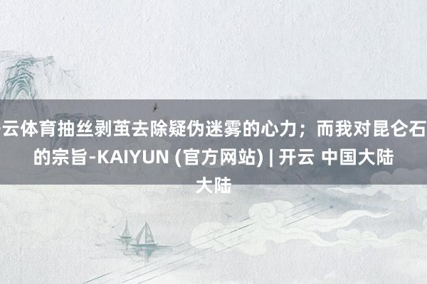 开云体育抽丝剥茧去除疑伪迷雾的心力；而我对昆仑石刻的宗旨-KAIYUN (官方网站) | 开云 中国大陆
