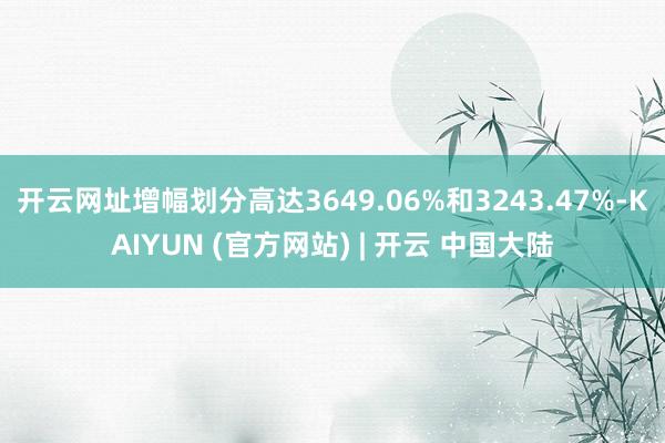 开云网址增幅划分高达3649.06%和3243.47%-KAIYUN (官方网站) | 开云 中国大陆