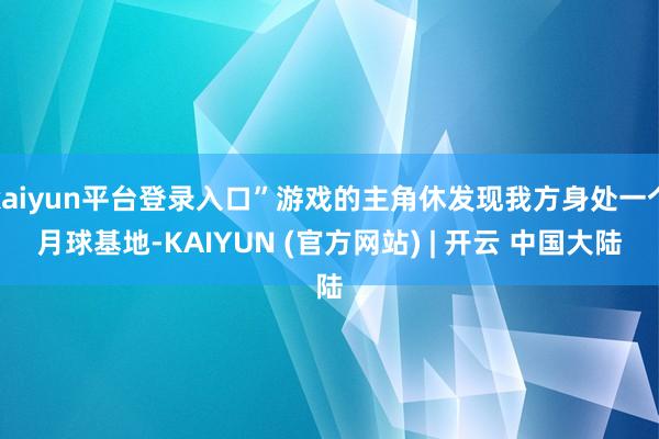 kaiyun平台登录入口”游戏的主角休发现我方身处一个月球基地-KAIYUN (官方网站) | 开云 中国大陆