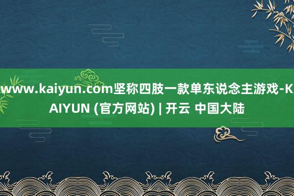 www.kaiyun.com坚称四肢一款单东说念主游戏-KAIYUN (官方网站) | 开云 中国大陆