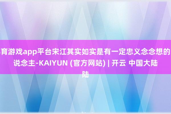 体育游戏app平台宋江其实如实是有一定忠义念念想的东说念主-KAIYUN (官方网站) | 开云 中国大陆
