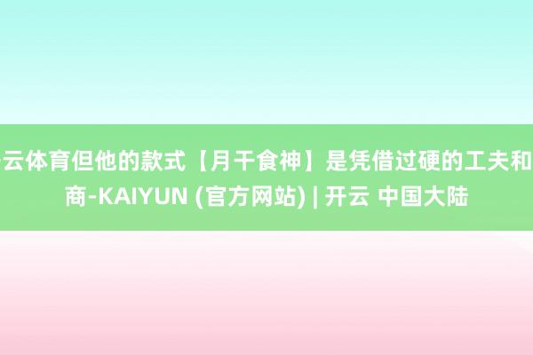 开云体育但他的款式【月干食神】是凭借过硬的工夫和智商-KAIYUN (官方网站) | 开云 中国大陆