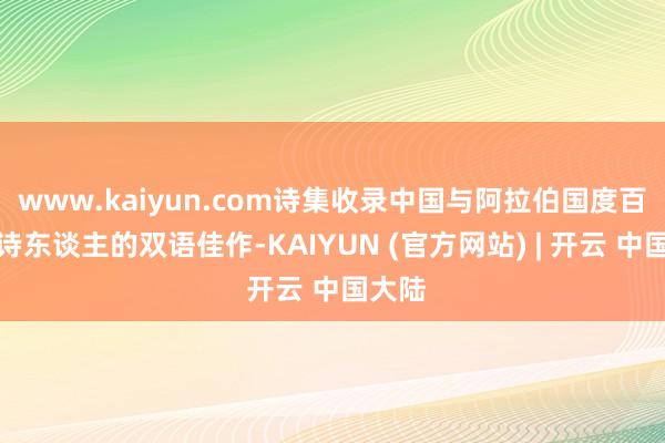 www.kaiyun.com诗集收录中国与阿拉伯国度百余位诗东谈主的双语佳作-KAIYUN (官方网站) | 开云 中国大陆
