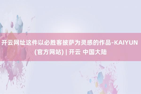 开云网址这件以必胜客披萨为灵感的作品-KAIYUN (官方网站) | 开云 中国大陆