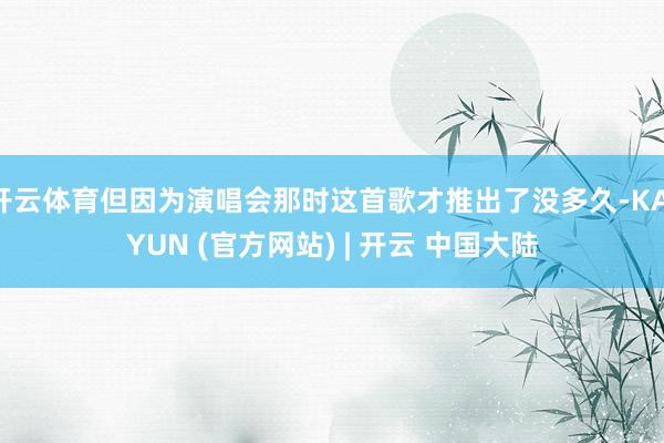 开云体育但因为演唱会那时这首歌才推出了没多久-KAIYUN (官方网站) | 开云 中国大陆