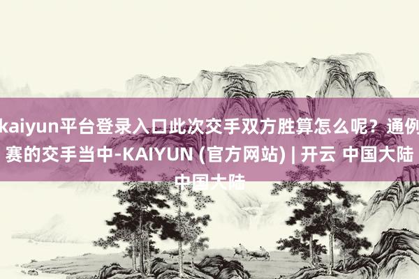 kaiyun平台登录入口此次交手双方胜算怎么呢？通例赛的交手当中-KAIYUN (官方网站) | 开云 中国大陆