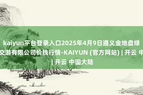 kaiyun平台登录入口2025年4月9日遵义金地盘绿色家具交游有限公司价钱行情-KAIYUN (官方网站) | 开云 中国大陆